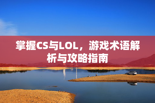 掌握CS与LOL，游戏术语解析与攻略指南