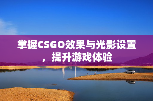 掌握CSGO效果与光影设置，提升游戏体验