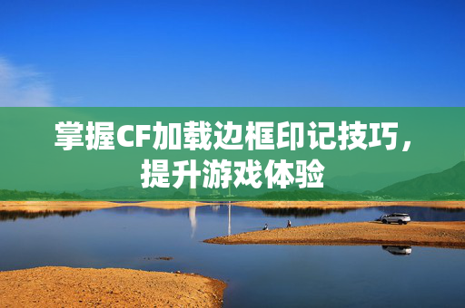 掌握CF加载边框印记技巧，提升游戏体验