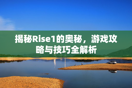 揭秘Rise1的奥秘，游戏攻略与技巧全解析