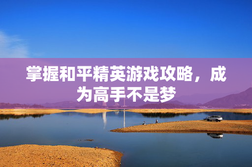 掌握和平精英游戏攻略，成为高手不是梦
