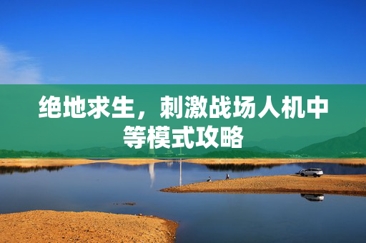 绝地求生,刺激战场人机中等模式攻略 绝地求生,刺激战场人机中等模式攻略