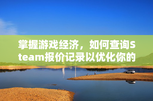 掌握游戏经济，如何查询Steam报价记录以优化你的购买决策