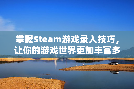 掌握Steam游戏录入技巧，让你的游戏世界更加丰富多彩