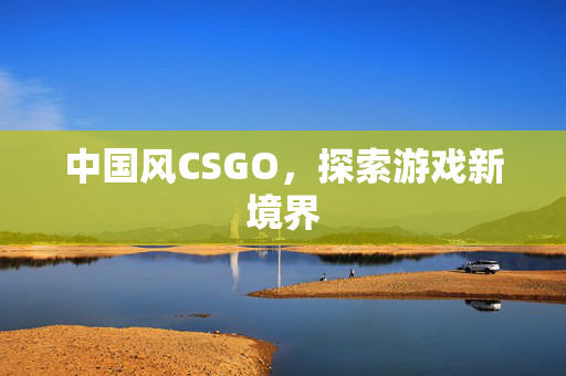 中国风CSGO,探索游戏新境界 中国风CSGO,探索游戏新境界