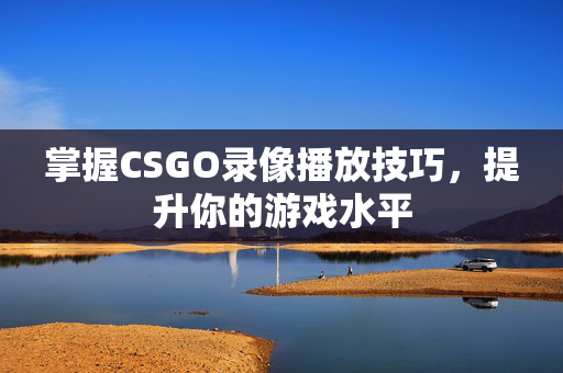 掌握CSGO录像播放技巧，提升你的游戏水平