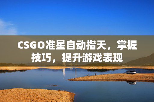 CSGO准星自动指天，掌握技巧，提升游戏表现