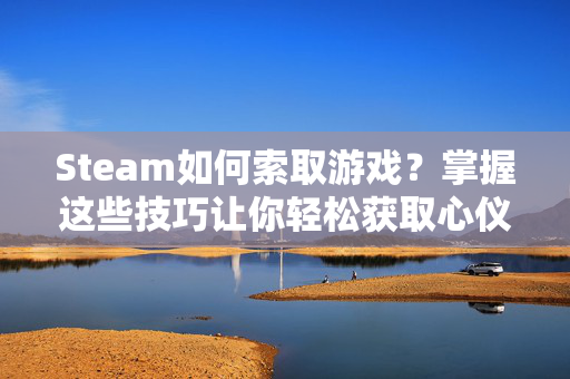 Steam如何索取游戏？掌握这些技巧让你轻松获取心仪的游戏！