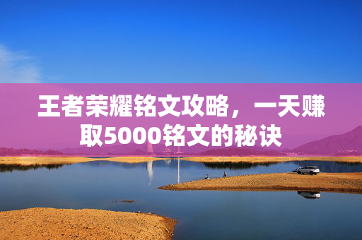 王者荣耀铭文攻略，一天赚取5000铭文的秘诀