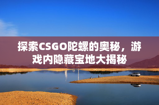 探索CSGO陀螺的奥秘，游戏内隐藏宝地大揭秘
