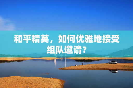和平精英，如何优雅地接受组队邀请？