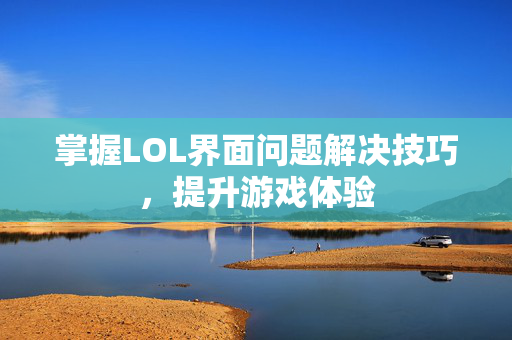 掌握LOL界面问题解决技巧，提升游戏体验