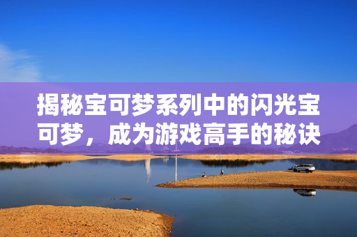 揭秘宝可梦系列中的闪光宝可梦，成为游戏高手的秘诀！