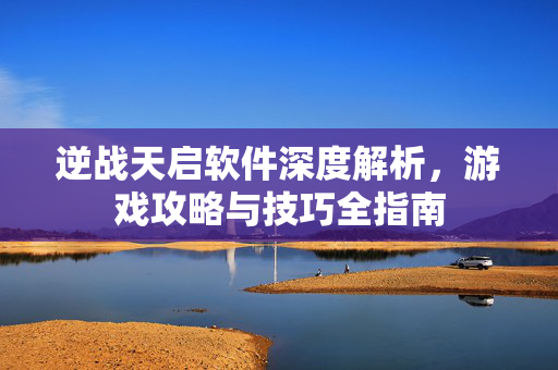 逆战天启软件深度解析，游戏攻略与技巧全指南
