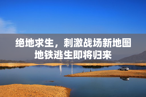 绝地求生，刺激战场新地图地铁逃生即将归来
