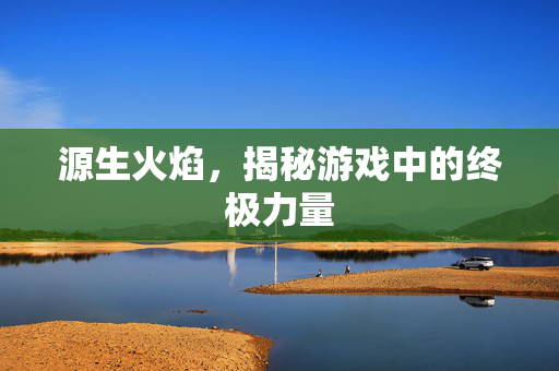 源生火焰，揭秘游戏中的终极力量