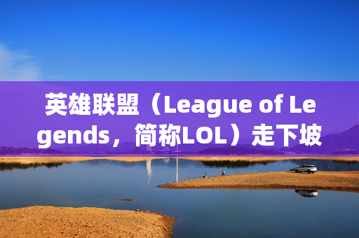 英雄联盟（League of Legends，简称LOL）走下坡路了吗？