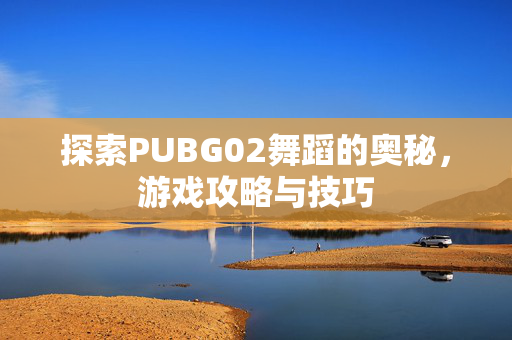 探索PUBG02舞蹈的奥秘,游戏攻略与技巧 探索PUBG02舞蹈的奥秘,游戏攻略与技巧
