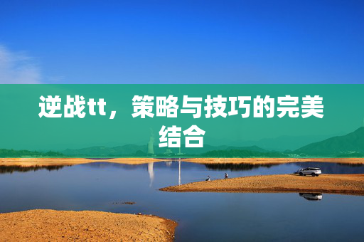 逆战tt，策略与技巧的完美结合