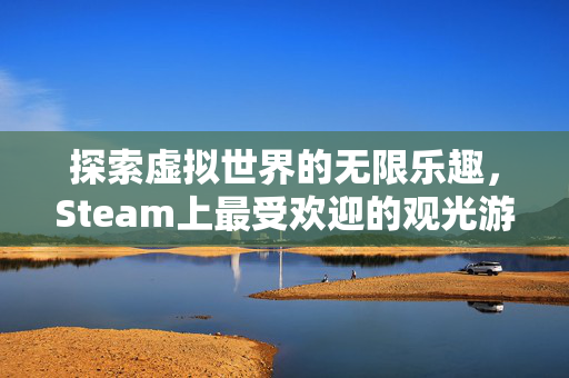 探索虚拟世界的无限乐趣,Steam上最受欢迎的观光游戏盘点 探索虚拟世界的无限乐趣,Steam上最受欢迎的观光游戏盘点