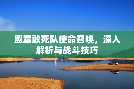 盟军敢死队使命召唤，深入解析与战斗技巧