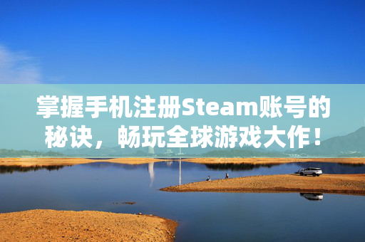 掌握手机注册Steam账号的秘诀，畅玩全球游戏大作！