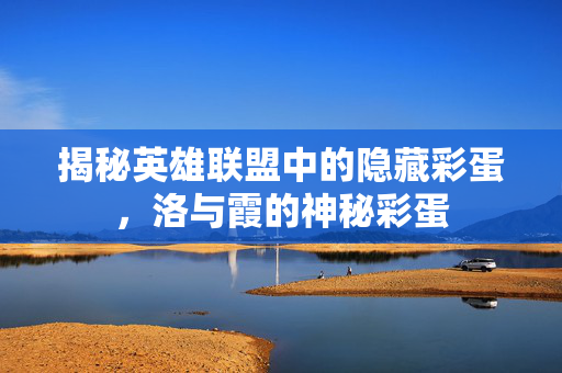 揭秘英雄联盟中的隐藏彩蛋，洛与霞的神秘彩蛋
