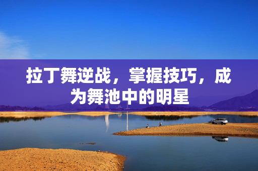 拉丁舞逆战，掌握技巧，成为舞池中的明星