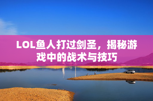 LOL鱼人打过剑圣,揭秘游戏中的战术与技巧 LOL鱼人打过剑圣,揭秘游戏中的战术与技巧