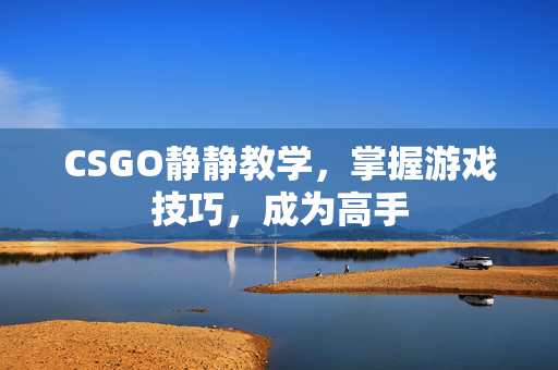 CSGO静静教学，掌握游戏技巧，成为高手