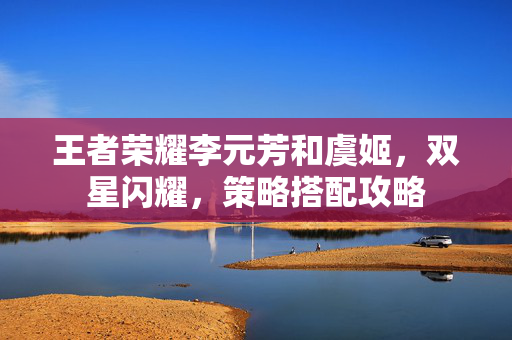王者荣耀李元芳和虞姬，双星闪耀，策略搭配攻略