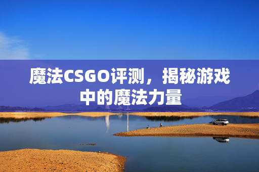 魔法CSGO评测，揭秘游戏中的魔法力量
