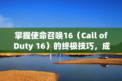 掌握使命召唤16（Call of Duty 16）的终极技巧，成为游戏高手