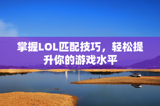 掌握LOL匹配技巧，轻松提升你的游戏水平