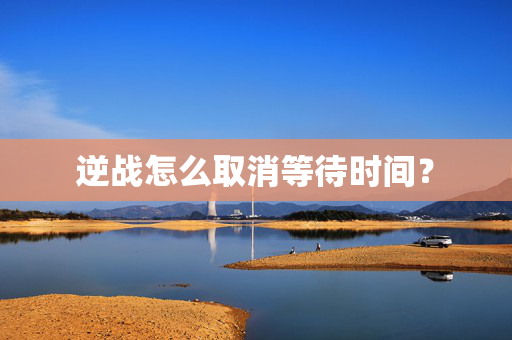 逆战怎么取消等待时间？