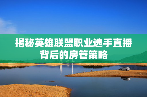 揭秘英雄联盟职业选手直播背后的房管策略