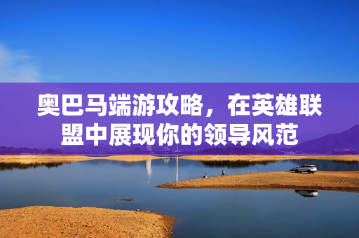 奥巴马端游攻略，在英雄联盟中展现你的领导风范