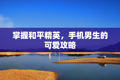 掌握和平精英，手机男生的可爱攻略