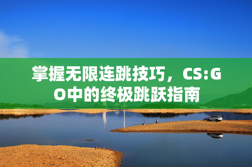 掌握无限连跳技巧,CS:GO中的终极跳跃指南 掌握无限连跳技巧,CS:GO中的终极跳跃指南