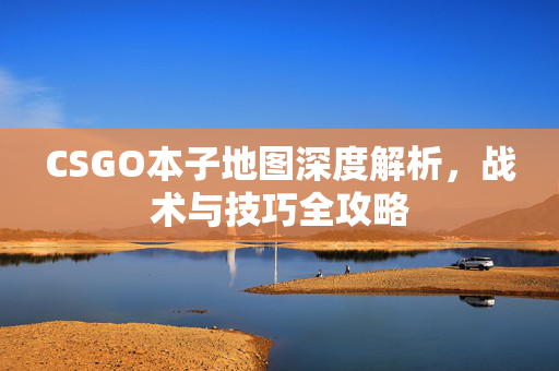 CSGO本子地图深度解析，战术与技巧全攻略
