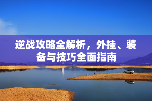 逆战攻略全解析，外挂、装备与技巧全面指南
