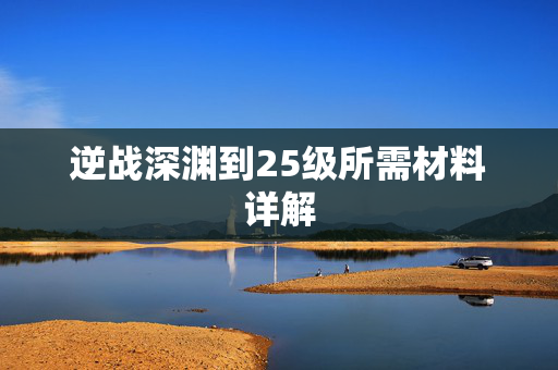 逆战深渊到25级所需材料详解