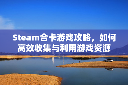 Steam合卡游戏攻略，如何高效收集与利用游戏资源