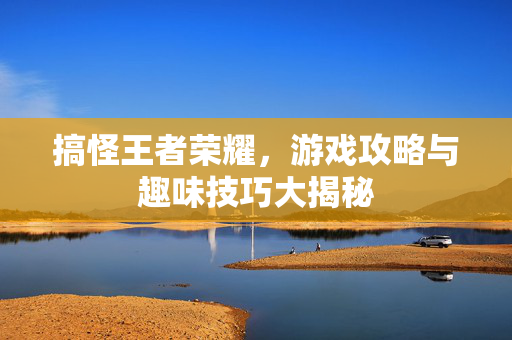 搞怪王者荣耀,游戏攻略与趣味技巧大揭秘 搞怪王者荣耀,游戏攻略与趣味技巧大揭秘