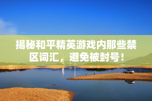 揭秘和平精英游戏内那些禁区词汇，避免被封号！