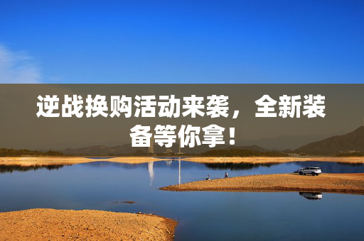 逆战换购活动来袭，全新装备等你拿！