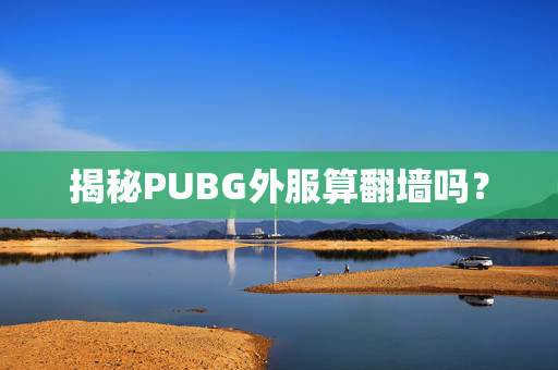 揭秘PUBG外服算翻墙吗？