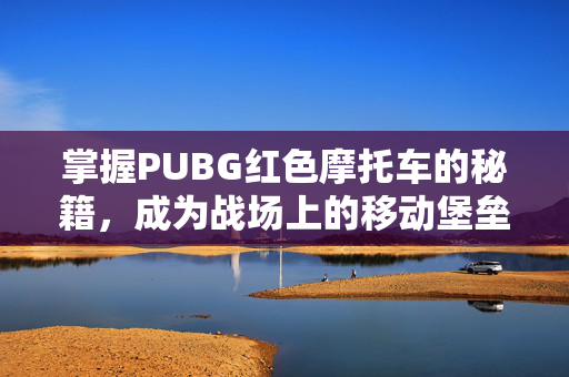 掌握PUBG红色摩托车的秘籍,成为战场上的移动堡垒! 掌握PUBG红色摩托车的秘籍,成为战场上的移动堡垒!