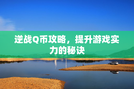 逆战Q币攻略，提升游戏实力的秘诀