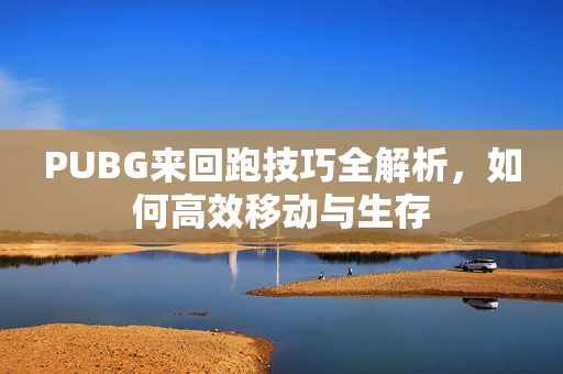PUBG来回跑技巧全解析，如何高效移动与生存